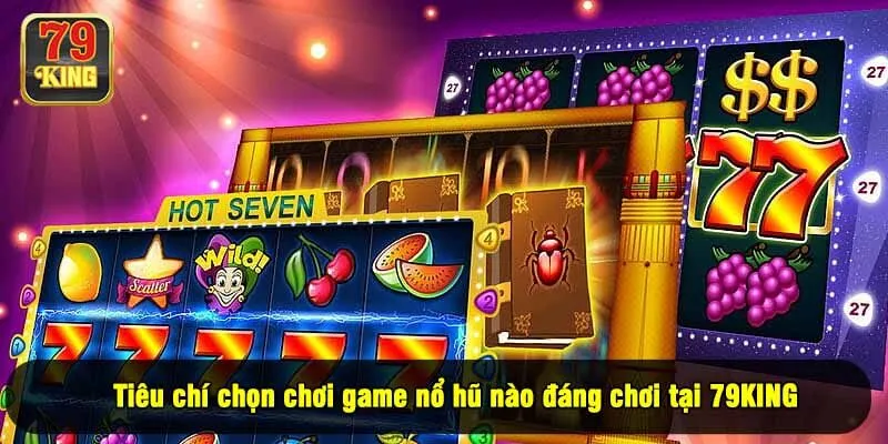 Tiêu chí chọn chơi game nổ hũ nào đáng chơi tại 79KING